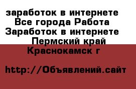  заработок в интернете - Все города Работа » Заработок в интернете   . Пермский край,Краснокамск г.